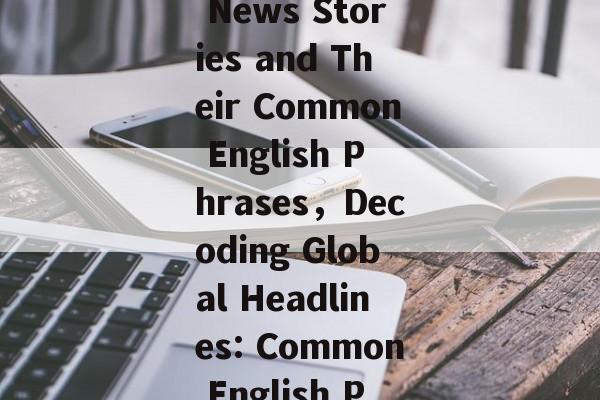 Unraveling the Mystery:Top Hot News Stories and Their Common English Phrases，Decoding Global Headlines: Common English Phrases in Top News Stories