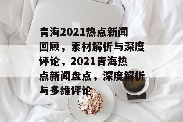 青海2021热点新闻回顾,素材解析与深度评论,2021青海热点新闻盘点,深度解析与多维评论 青海2021热点新闻回顾,素材解析与深度评论,2021青海热点新闻盘点,深度解析与多维评论