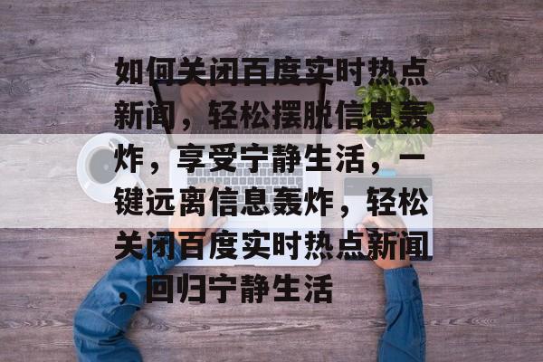 如何关闭百度实时热点新闻,轻松摆脱信息轰炸,享受宁静生活,一键远离信息轰炸,轻松关闭百度实时热点新闻,回归宁静生活 如何关闭百度实时热点新闻,轻松摆脱信息轰炸,享受宁静生活,一键远离信息轰炸,轻松关闭百度实时热点新闻,回归宁静生活