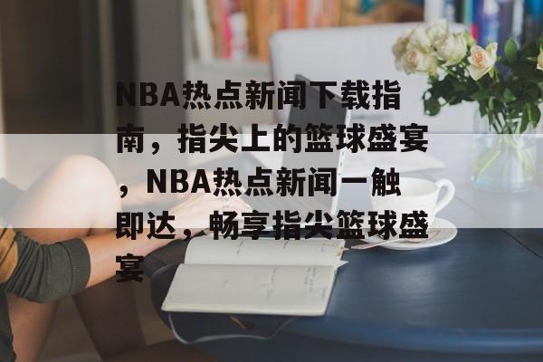 NBA热点新闻下载指南,指尖上的篮球盛宴,NBA热点新闻一触即达,畅享指尖篮球盛宴 NBA热点新闻下载指南,指尖上的篮球盛宴,NBA热点新闻一触即达,畅享指尖篮球盛宴