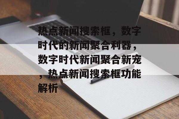 热点新闻搜索框,数字时代的新闻聚合利器,数字时代新闻聚合新宠,热点新闻搜索框功能解析 热点新闻搜索框,数字时代的新闻聚合利器,数字时代新闻聚合新宠,热点新闻搜索框功能解析