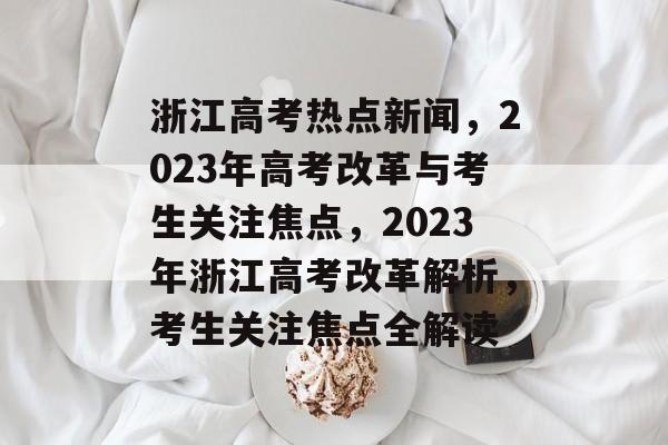 浙江高考热点新闻，2023年高考改革与考生关注焦点，2023年浙江高考改革解析，考生关注焦点全解读
