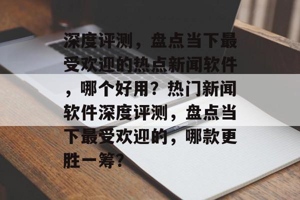 深度评测，盘点当下最受欢迎的热点新闻软件，哪个好用？热门新闻软件深度评测，盘点当下最受欢迎的，哪款更胜一筹？