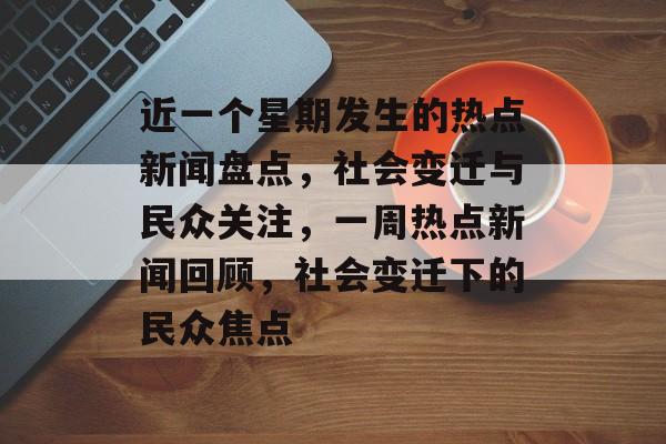 近一个星期发生的热点新闻盘点，社会变迁与民众关注，一周热点新闻回顾，社会变迁下的民众焦点