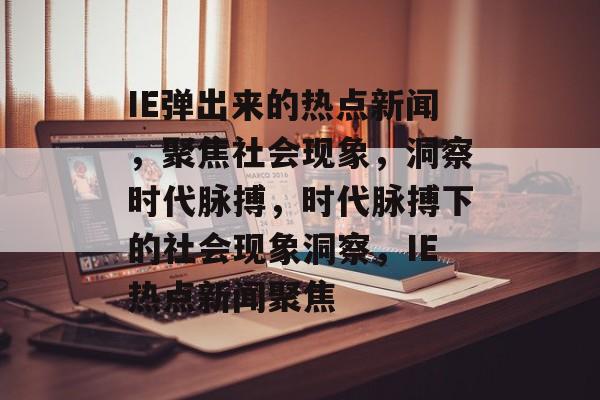 IE弹出来的热点新闻，聚焦社会现象，洞察时代脉搏，时代脉搏下的社会现象洞察，IE热点新闻聚焦
