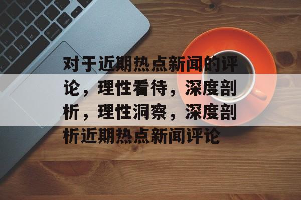 对于近期热点新闻的评论，理性看待，深度剖析，理性洞察，深度剖析近期热点新闻评论