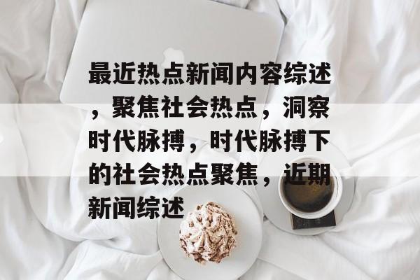 最近热点新闻内容综述，聚焦社会热点，洞察时代脉搏，时代脉搏下的社会热点聚焦，近期新闻综述