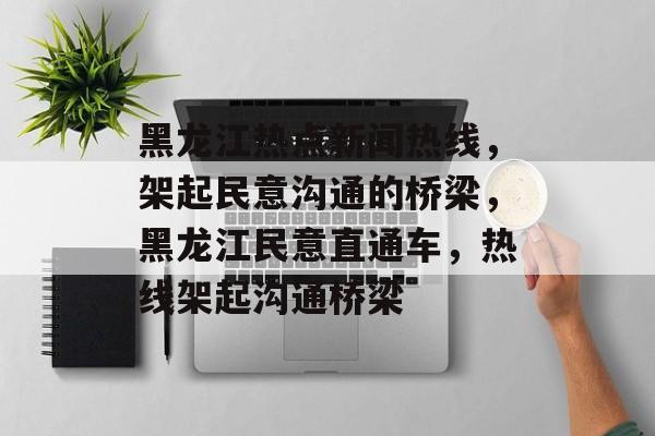 黑龙江热点新闻热线，架起民意沟通的桥梁，黑龙江民意直通车，热线架起沟通桥梁