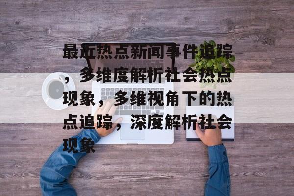 最近热点新闻事件追踪，多维度解析社会热点现象，多维视角下的热点追踪，深度解析社会现象