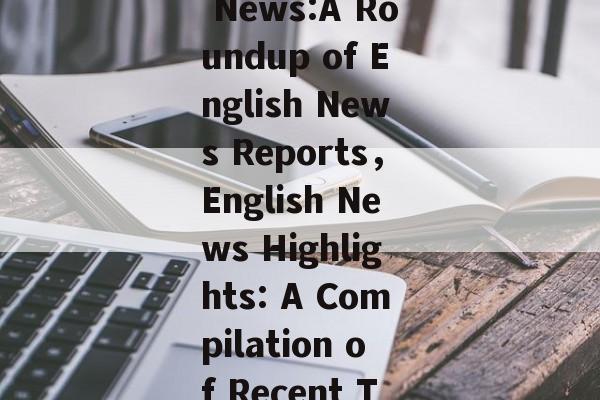 Recent Hot News:A Roundup of English News Reports，English News Highlights: A Compilation of Recent Top Stories