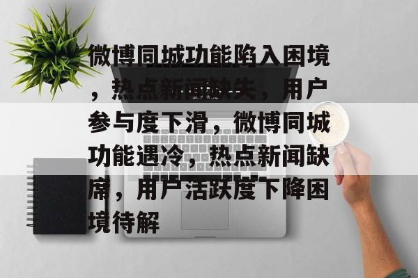微博同城功能陷入困境，热点新闻缺失，用户参与度下滑，微博同城功能遇冷，热点新闻缺席，用户活跃度下降困境待解