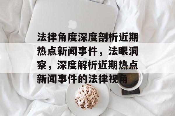 法律角度深度剖析近期热点新闻事件，法眼洞察，深度解析近期热点新闻事件的法律视角