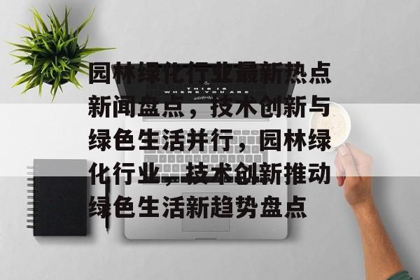 园林绿化行业最新热点新闻盘点，技术创新与绿色生活并行，园林绿化行业，技术创新推动绿色生活新趋势盘点