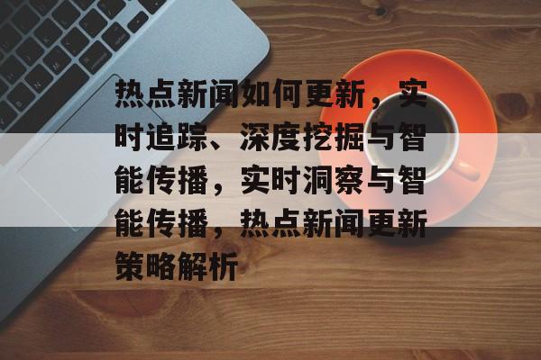 热点新闻如何更新，实时追踪、深度挖掘与智能传播，实时洞察与智能传播，热点新闻更新策略解析