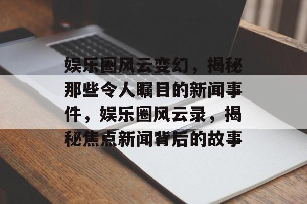 娱乐圈风云变幻，揭秘那些令人瞩目的新闻事件，娱乐圈风云录，揭秘焦点新闻背后的故事