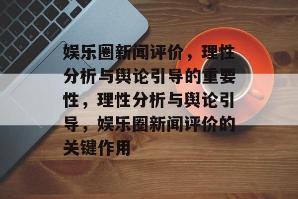 娱乐圈新闻评价，理性分析与舆论引导的重要性，理性分析与舆论引导，娱乐圈新闻评价的关键作用