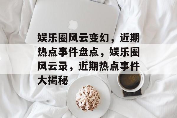 娱乐圈风云变幻，近期热点事件盘点，娱乐圈风云录，近期热点事件大揭秘