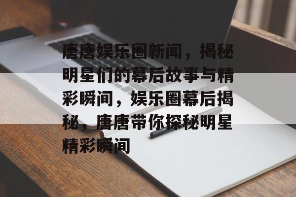 唐唐娱乐圈新闻，揭秘明星们的幕后故事与精彩瞬间，娱乐圈幕后揭秘，唐唐带你探秘明星精彩瞬间