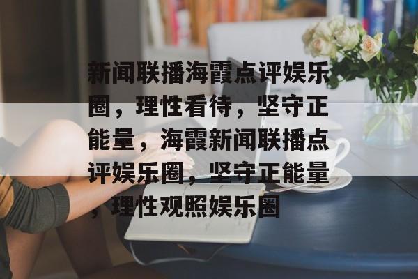 新闻联播海霞点评娱乐圈，理性看待，坚守正能量，海霞新闻联播点评娱乐圈，坚守正能量，理性观照娱乐圈