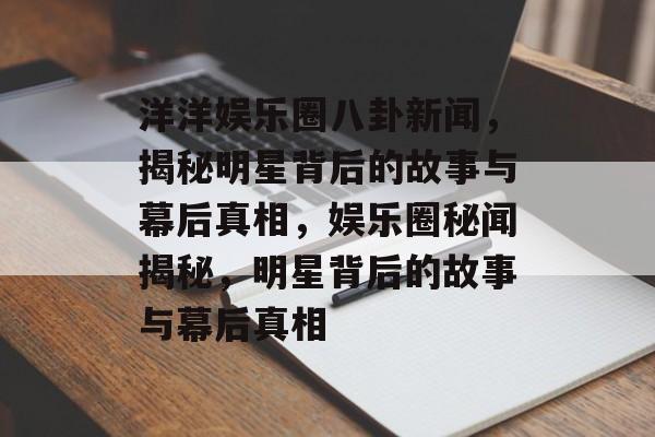 洋洋娱乐圈八卦新闻，揭秘明星背后的故事与幕后真相，娱乐圈秘闻揭秘，明星背后的故事与幕后真相