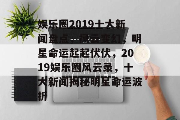 娱乐圈2019十大新闻盘点，风云变幻，明星命运起起伏伏，2019娱乐圈风云录，十大新闻揭秘明星命运波折