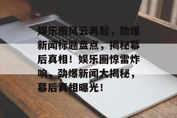 娱乐圈风云再起，劲爆新闻标题盘点，揭秘幕后真相！娱乐圈惊雷炸响，劲爆新闻大揭秘，幕后真相曝光！