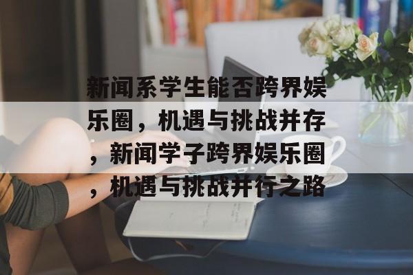 新闻系学生能否跨界娱乐圈，机遇与挑战并存，新闻学子跨界娱乐圈，机遇与挑战并行之路