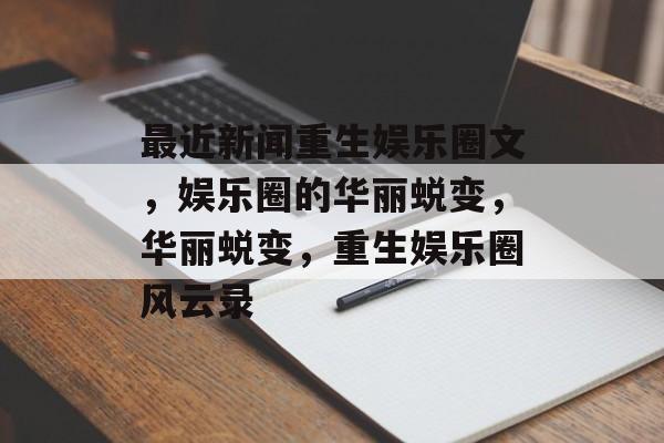 最近新闻重生娱乐圈文，娱乐圈的华丽蜕变，华丽蜕变，重生娱乐圈风云录