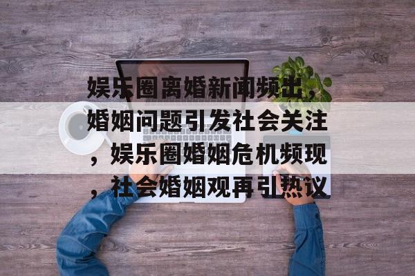 娱乐圈离婚新闻频出，婚姻问题引发社会关注，娱乐圈婚姻危机频现，社会婚姻观再引热议