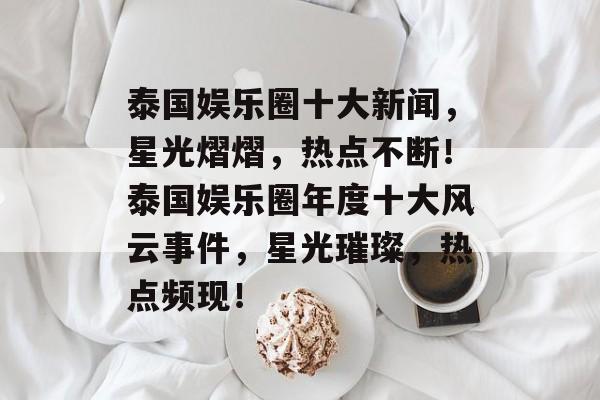 泰国娱乐圈十大新闻，星光熠熠，热点不断！泰国娱乐圈年度十大风云事件，星光璀璨，热点频现！