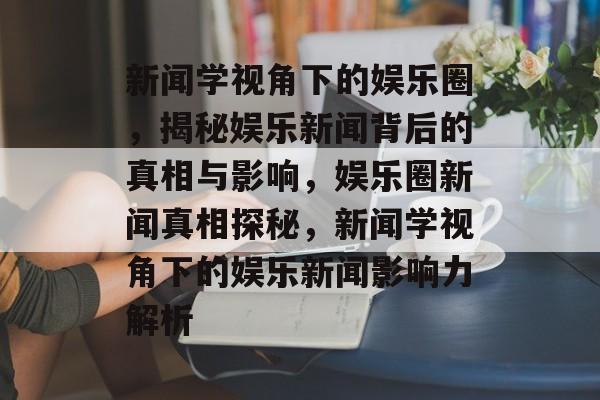 新闻学视角下的娱乐圈，揭秘娱乐新闻背后的真相与影响，娱乐圈新闻真相探秘，新闻学视角下的娱乐新闻影响力解析
