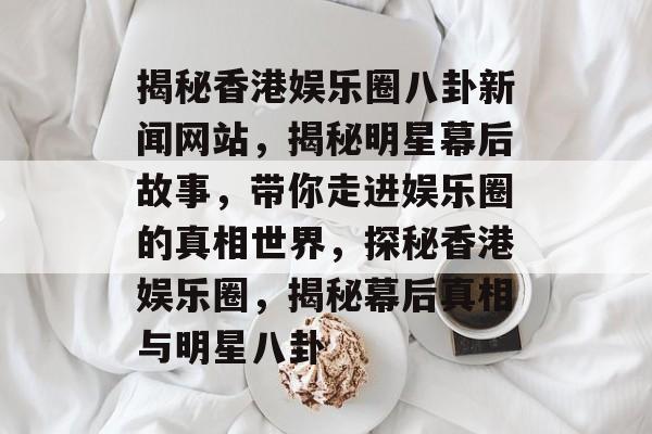 揭秘香港娱乐圈八卦新闻网站，揭秘明星幕后故事，带你走进娱乐圈的真相世界，探秘香港娱乐圈，揭秘幕后真相与明星八卦