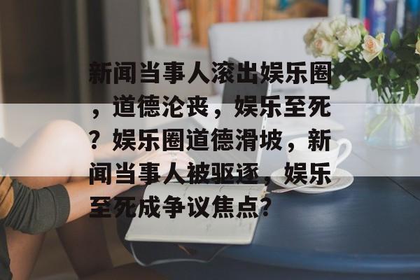 新闻当事人滚出娱乐圈，道德沦丧，娱乐至死？娱乐圈道德滑坡，新闻当事人被驱逐，娱乐至死成争议焦点？