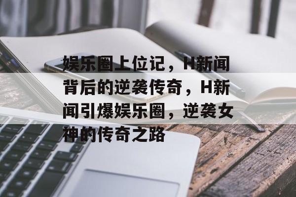 娱乐圈上位记，H新闻背后的逆袭传奇，H新闻引爆娱乐圈，逆袭女神的传奇之路