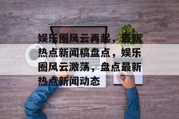 娱乐圈风云再起，最新热点新闻稿盘点，娱乐圈风云激荡，盘点最新热点新闻动态