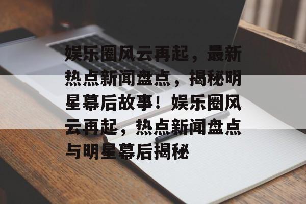娱乐圈风云再起，最新热点新闻盘点，揭秘明星幕后故事！娱乐圈风云再起，热点新闻盘点与明星幕后揭秘