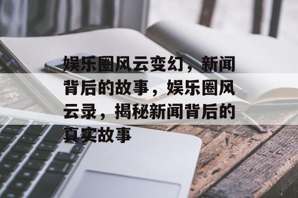 娱乐圈风云变幻，新闻背后的故事，娱乐圈风云录，揭秘新闻背后的真实故事