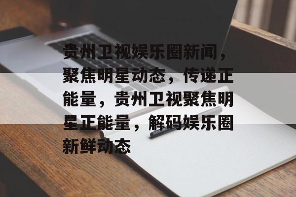 贵州卫视娱乐圈新闻,聚焦明星动态,传递正能量,贵州卫视聚焦明星正能量,解码娱乐圈新鲜动态 贵州卫视娱乐圈新闻,聚焦明星动态,传递正能量,贵州卫视聚焦明星正能量,解码娱乐圈新鲜动态