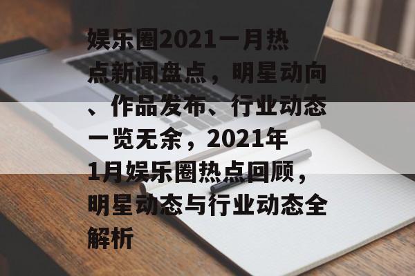 娱乐圈2021一月热点新闻盘点，明星动向、作品发布、行业动态一览无余，2021年1月娱乐圈热点回顾，明星动态与行业动态全解析