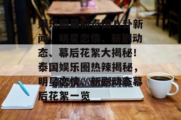 娱乐圈最新泰国八卦新闻，明星恋情、新剧动态、幕后花絮大揭秘！泰国娱乐圈热辣揭秘，明星恋情、新剧动态幕后花絮一览