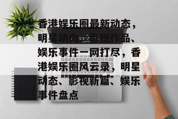 香港娱乐圈最新动态，明星动向、影视作品、娱乐事件一网打尽，香港娱乐圈风云录，明星动态、影视新篇、娱乐事件盘点