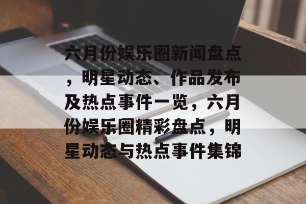 六月份娱乐圈新闻盘点，明星动态、作品发布及热点事件一览，六月份娱乐圈精彩盘点，明星动态与热点事件集锦