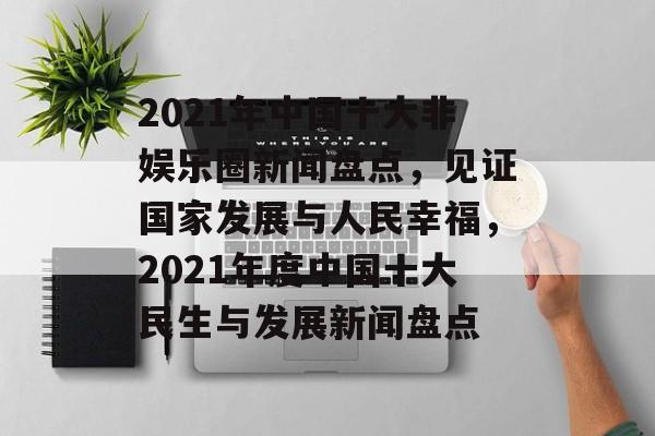 2021年中国十大非娱乐圈新闻盘点，见证国家发展与人民幸福，2021年度中国十大民生与发展新闻盘点