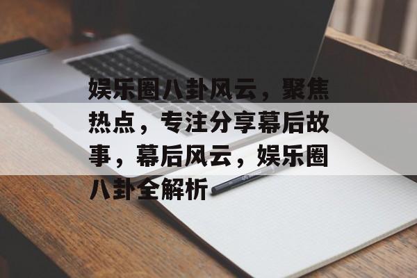 娱乐圈八卦风云，聚焦热点，专注分享幕后故事，幕后风云，娱乐圈八卦全解析