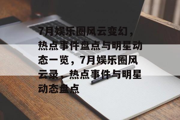 7月娱乐圈风云变幻，热点事件盘点与明星动态一览，7月娱乐圈风云录，热点事件与明星动态盘点
