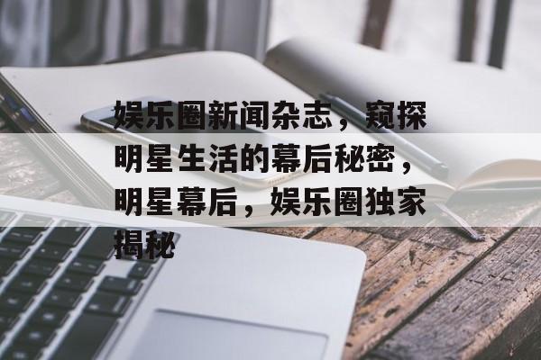 娱乐圈新闻杂志，窥探明星生活的幕后秘密，明星幕后，娱乐圈独家揭秘