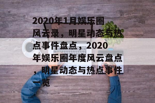 2020年1月娱乐圈风云录，明星动态与热点事件盘点，2020年娱乐圈年度风云盘点，明星动态与热点事件一览
