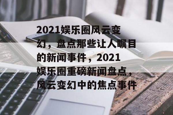 2021娱乐圈风云变幻，盘点那些让人瞩目的新闻事件，2021娱乐圈重磅新闻盘点，风云变幻中的焦点事件