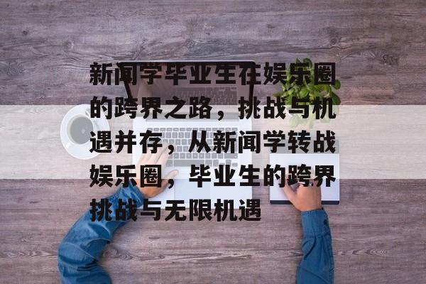 新闻学毕业生在娱乐圈的跨界之路，挑战与机遇并存，从新闻学转战娱乐圈，毕业生的跨界挑战与无限机遇