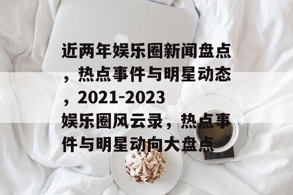 近两年娱乐圈新闻盘点，热点事件与明星动态，2021-2023娱乐圈风云录，热点事件与明星动向大盘点